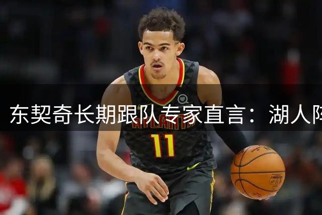 东契奇长期跟队专家直言：湖人阵容天赋“不在同一水平”，新援凯斯勒是豪赌
