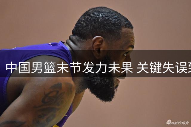 中国男篮末节发力未果 关键失误致负新西兰
