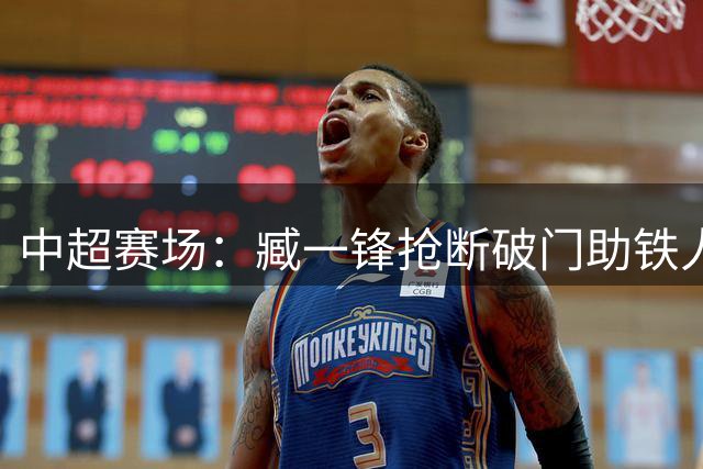 中超赛场：臧一锋抢断破门助铁人2-4追回一分