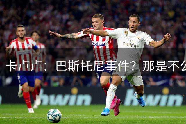 卡卢卢：巴斯托尼事件？那是不公与错误，但我不想再提这件事了