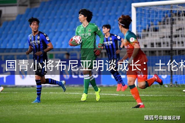 国青小将布尼亚明谈成长：土伦杯高强度对抗淬炼 玉昆队友助我蜕变