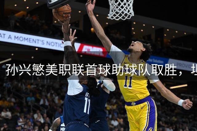 孙兴慜美职联首球助球队取胜，坦言世界杯阴影仍在
