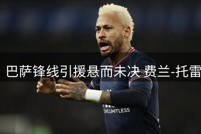 巴萨锋线引援悬而未决 费兰-托雷斯手握未来选择权