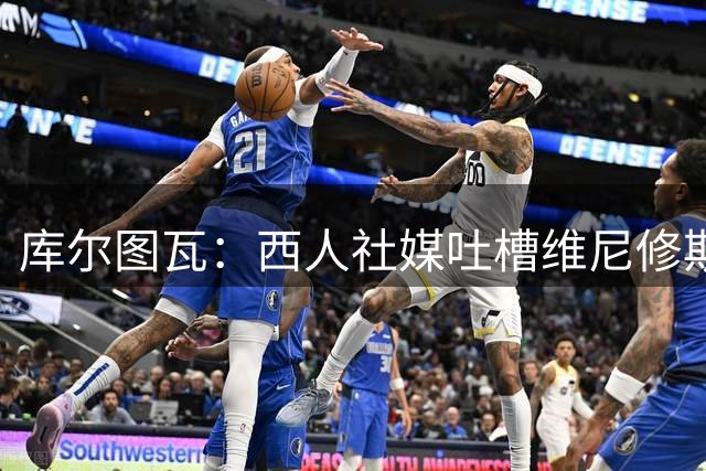 库尔图瓦：西人社媒吐槽维尼修斯？他们应该先拿镜子照照自己