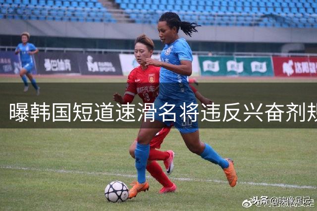 曝韩国短道速滑名将违反兴奋剂规定 或被禁赛两年
