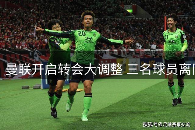曼联开启转会大调整 三名球员离队引发连锁反应