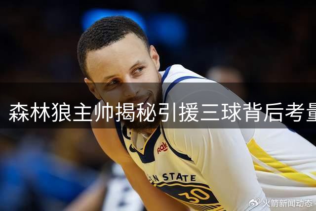 森林狼主帅揭秘引援三球背后考量 双星搭档暗藏玄机
