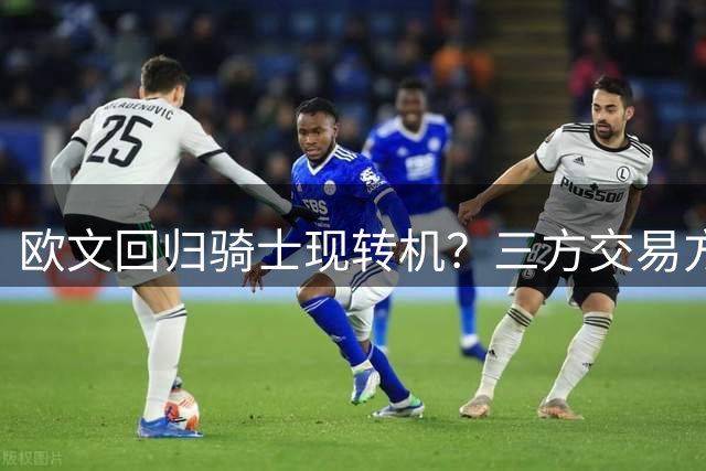 欧文回归骑士现转机？三方交易方案浮出水面牵动詹皇去向