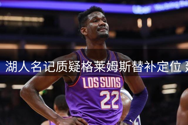 湖人名记质疑格莱姆斯替补定位 建议与东契奇搭档首发