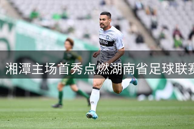 湘潭主场首秀点燃湖南省足球联赛热潮