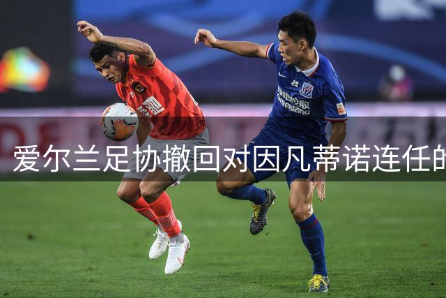 爱尔兰足协撤回对因凡蒂诺连任的支持