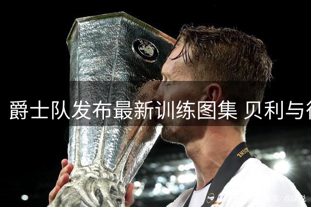 爵士队发布最新训练图集 贝利与彼得森等球员积极备战