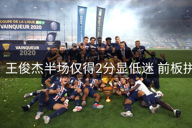 王俊杰半场仅得2分显低迷 前板拼抢展现积极性