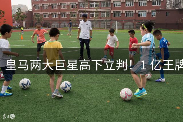 皇马两大巨星高下立判！1 亿王牌封神， 8000 万水货彻底被弃