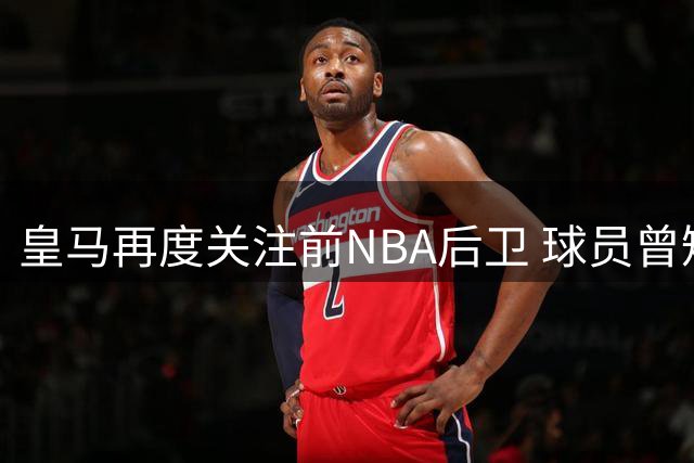 皇马再度关注前NBA后卫 球员曾短暂效力CBA青岛队