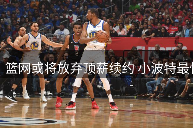 篮网或将放弃顶薪续约 小波特最快新赛季前遭交易