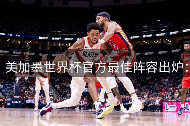 美加墨世界杯官方最佳阵容出炉：西班牙防线霸榜 梅西姆巴佩领衔锋线