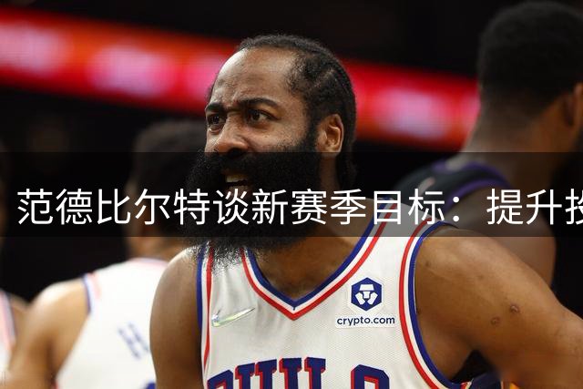 范德比尔特谈新赛季目标：提升投篮表现，为球队贡献力量