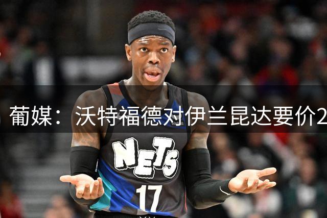 葡媒：沃特福德对伊兰昆达要价2000万欧，拜仁有50%分成