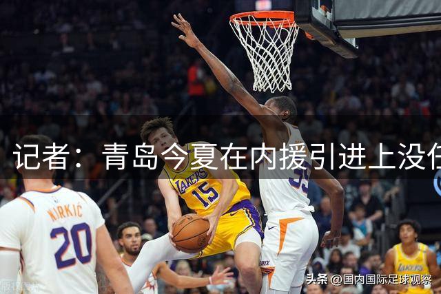 记者：青岛今夏在内援引进上没任何动作 新赛季的日子肯定不好过