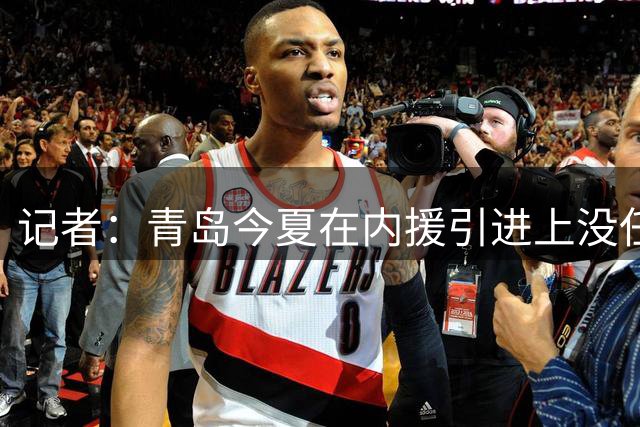 记者：青岛今夏在内援引进上没任何动作 新赛季的日子肯定不好过