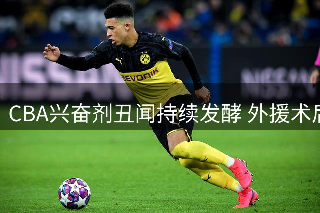CBA兴奋剂丑闻持续发酵 外援术后晒照意外揭露教练谎言