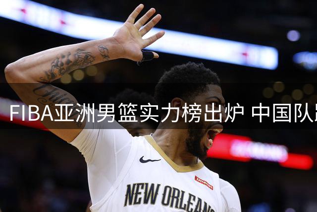 FIBA亚洲男篮实力榜出炉 中国队跌至第七引热议