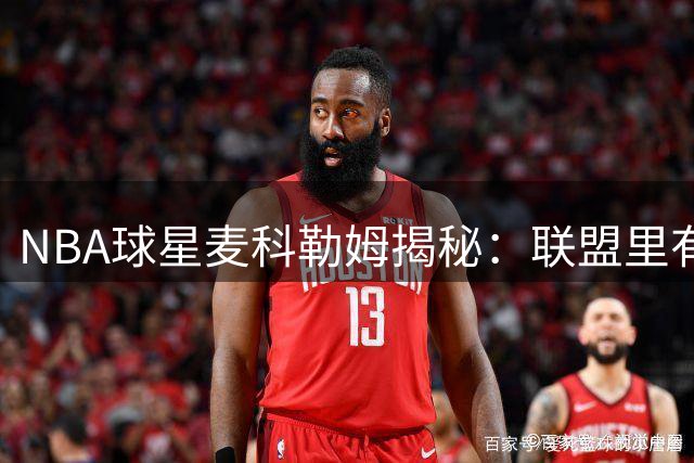 NBA球星麦科勒姆揭秘：联盟里有人打球只为天赋而非热爱