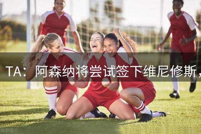 TA：阿森纳将尝试签下维尼修斯，并打算引进一名后卫
